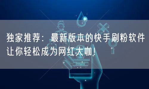 独家推荐：最新版本的快手刷粉软件让你轻松成为网红大咖！