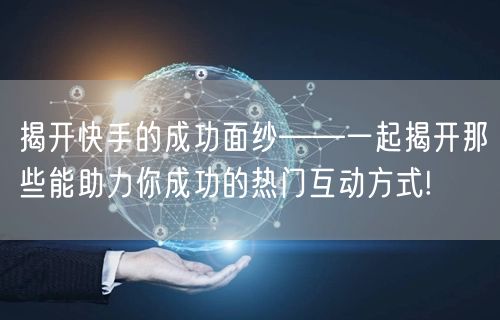 揭开快手的成功面纱——一起揭开那些能助力你成功的热门互动方式!