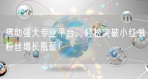 借助强大专业平台，轻松突破小红书粉丝增长瓶颈！