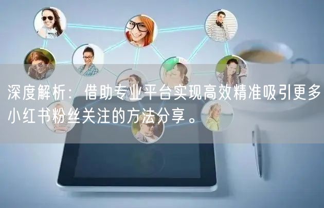 深度解析：借助专业平台实现高效精准吸引更多小红书粉丝关注的方法分享。