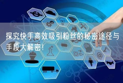 探究快手高效吸引粉丝的秘密途径与手段大解密！