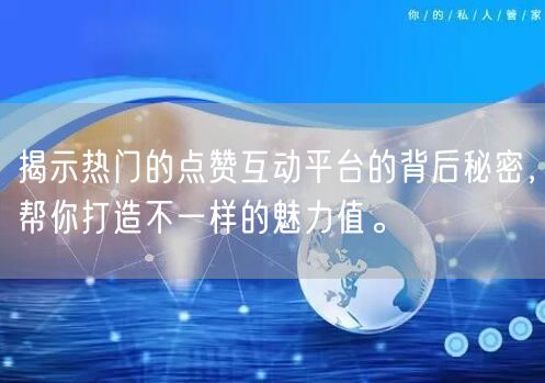 揭示热门的点赞互动平台的背后秘密，帮你打造不一样的魅力值。