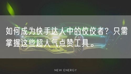 如何成为快手达人中的佼佼者？只需掌握这些超人气点赞工具。