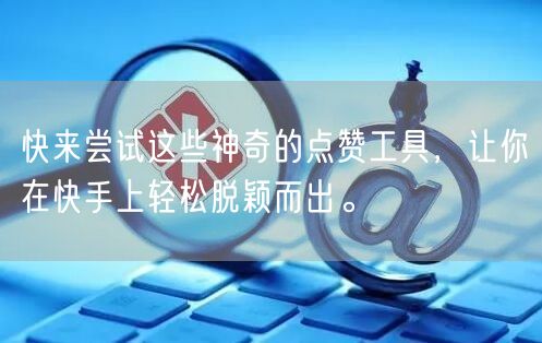 快来尝试这些神奇的点赞工具，让你在快手上轻松脱颖而出。