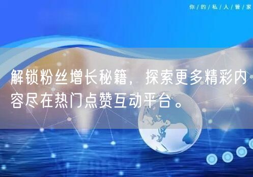 解锁粉丝增长秘籍，探索更多精彩内容尽在热门点赞互动平台。