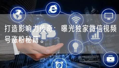 打造影响力传奇：曝光独家微信视频号涨粉秘籍。