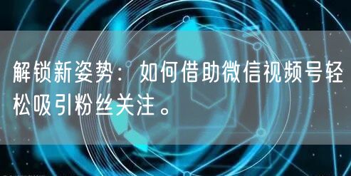 解锁新姿势：如何借助微信视频号轻松吸引粉丝关注。