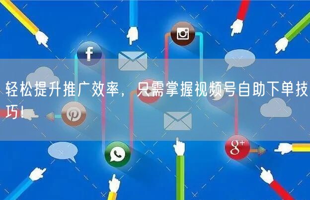 轻松提升推广效率，只需掌握视频号自助下单技巧！