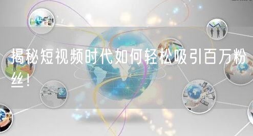 揭秘短视频时代如何轻松吸引百万粉丝！