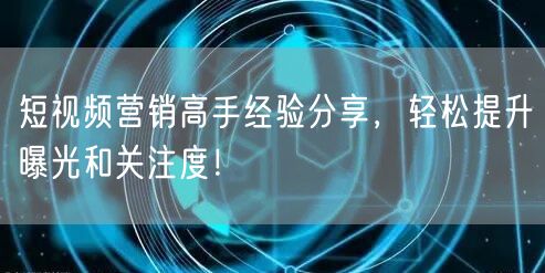 短视频营销高手经验分享，轻松提升曝光和关注度！