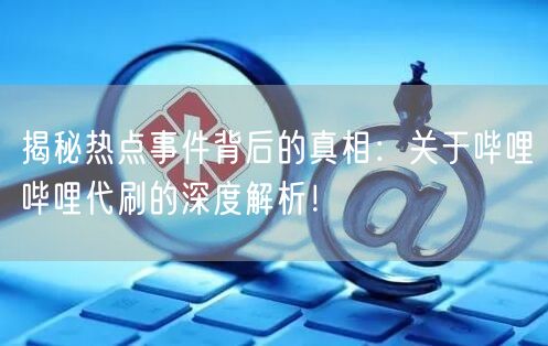 揭秘热点事件背后的真相：关于哔哩哔哩代刷的深度解析！