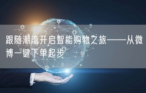 跟随潮流开启智能购物之旅——从微博一键下单起步