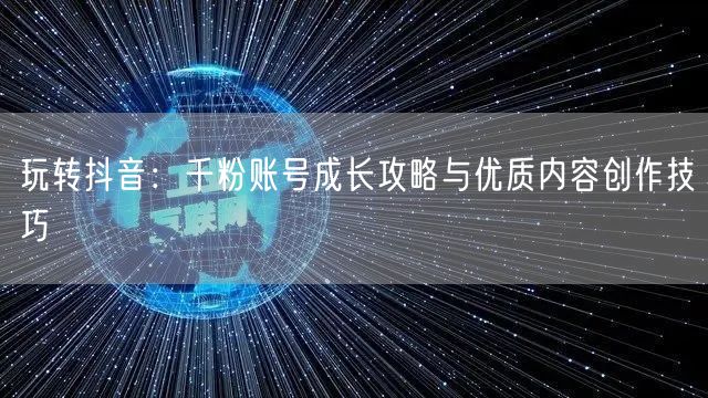 玩转抖音：千粉账号成长攻略与优质内容创作技巧