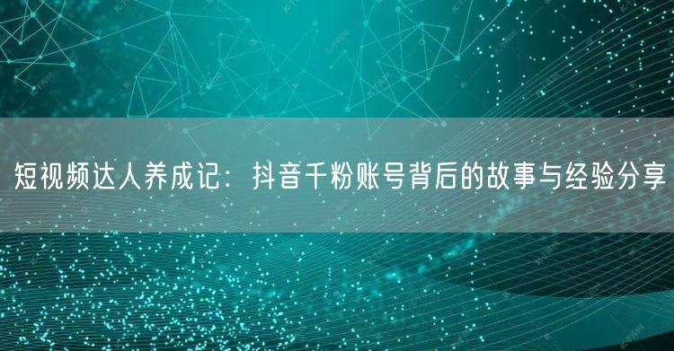 短视频达人养成记：抖音千粉账号背后的故事与经验分享