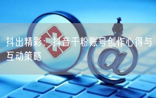 抖出精彩：抖音千粉账号创作心得与互动策略