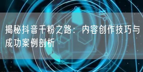揭秘抖音千粉之路：内容创作技巧与成功案例剖析