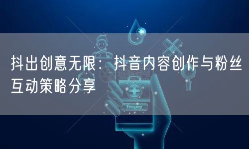 抖出创意无限：抖音内容创作与粉丝互动策略分享