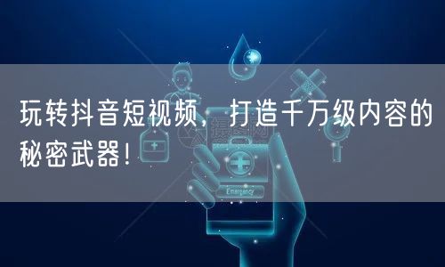 玩转抖音短视频，打造千万级内容的秘密武器！