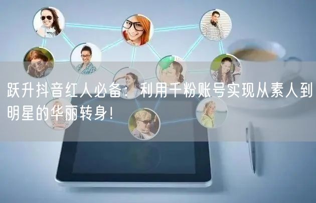 跃升抖音红人必备：利用千粉账号实现从素人到明星的华丽转身！