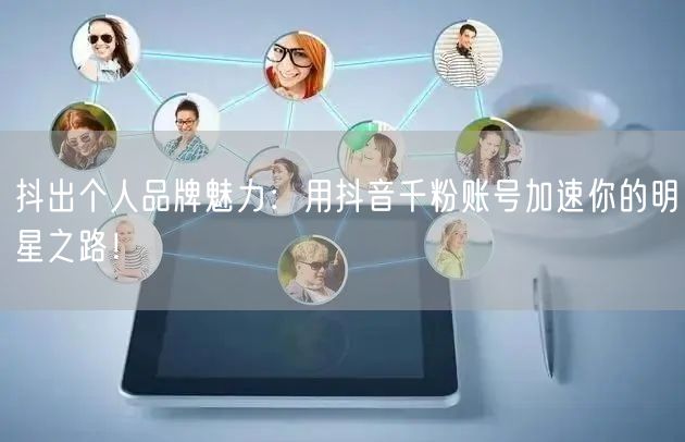 抖出个人品牌魅力：用抖音千粉账号加速你的明星之路！
