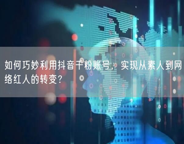 如何巧妙利用抖音千粉账号，实现从素人到网络红人的转变？