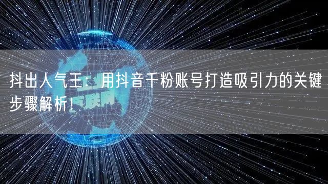 抖出人气王：用抖音千粉账号打造吸引力的关键步骤解析！