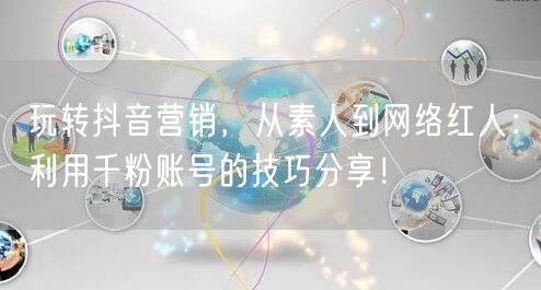 玩转抖音营销，从素人到网络红人：利用千粉账号的技巧分享！