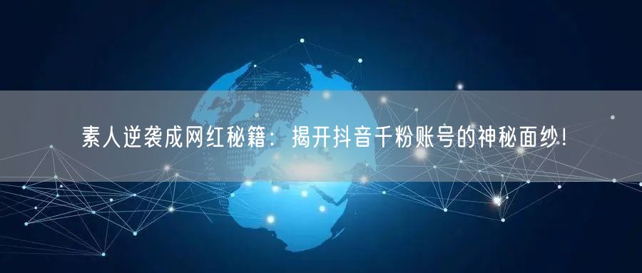 素人逆袭成网红秘籍：揭开抖音千粉账号的神秘面纱！