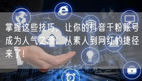 掌握这些技巧，让你的抖音千粉账号成为人气之源！从素人到网红的捷径来了！