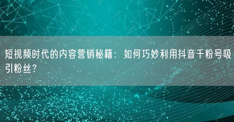 短视频时代的内容营销秘籍：如何巧妙利用抖音千粉号吸引粉丝？