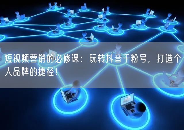 短视频营销的必修课：玩转抖音千粉号，打造个人品牌的捷径！
