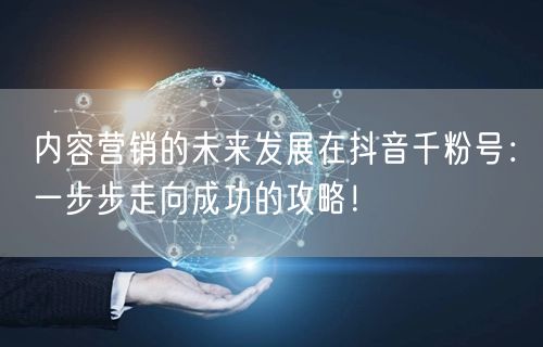 内容营销的未来发展在抖音千粉号：一步步走向成功的攻略！