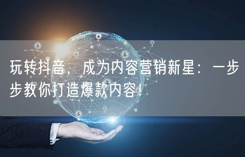 玩转抖音，成为内容营销新星：一步步教你打造爆款内容！