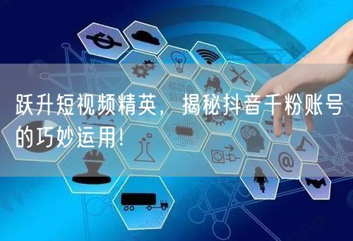 跃升短视频精英，揭秘抖音千粉账号的巧妙运用！