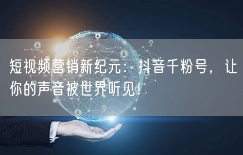 短视频营销新纪元：抖音千粉号，让你的声音被世界听见！