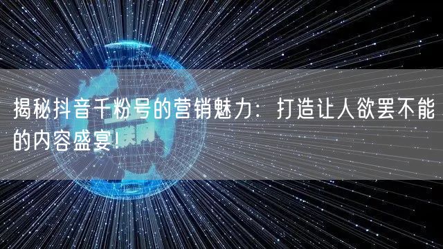 揭秘抖音千粉号的营销魅力：打造让人欲罢不能的内容盛宴！