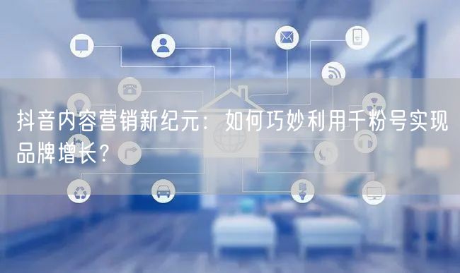 抖音内容营销新纪元：如何巧妙利用千粉号实现品牌增长？