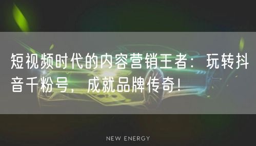 短视频时代的内容营销王者：玩转抖音千粉号，成就品牌传奇！
