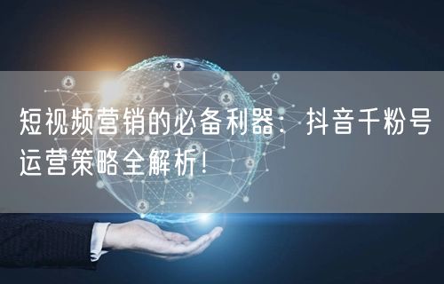 短视频营销的必备利器：抖音千粉号运营策略全解析！