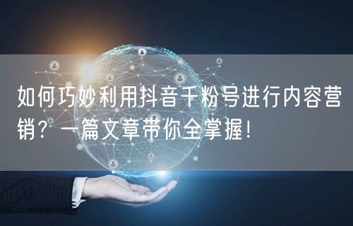 如何巧妙利用抖音千粉号进行内容营销？一篇文章带你全掌握！