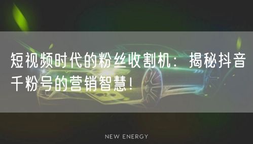 短视频时代的粉丝收割机：揭秘抖音千粉号的营销智慧！