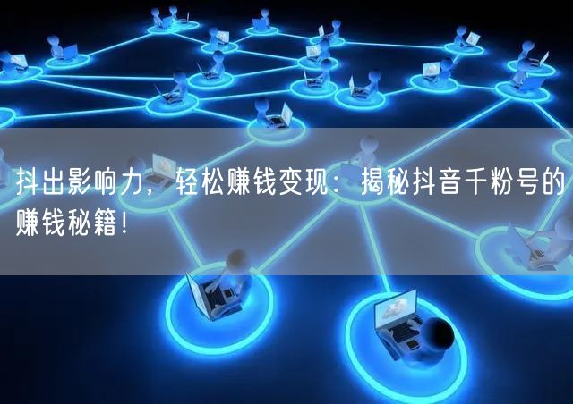 抖出影响力，轻松赚钱变现：揭秘抖音千粉号的赚钱秘籍！