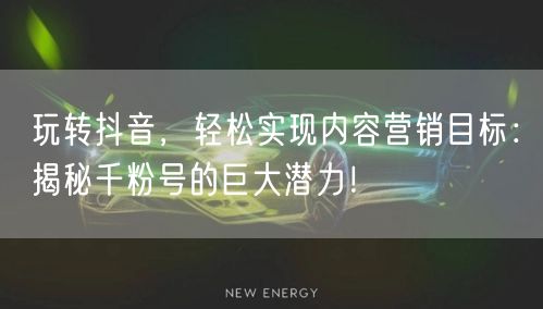 玩转抖音，轻松实现内容营销目标：揭秘千粉号的巨大潜力！
