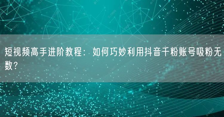 短视频高手进阶教程：如何巧妙利用抖音千粉账号吸粉无数？