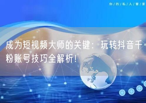 成为短视频大师的关键：玩转抖音千粉账号技巧全解析！