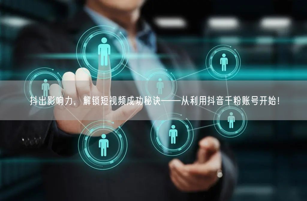 抖出影响力，解锁短视频成功秘诀——从利用抖音千粉账号开始！