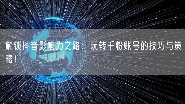 解锁抖音影响力之路：玩转千粉账号的技巧与策略！