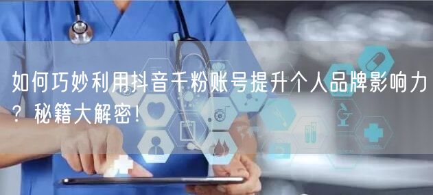 如何巧妙利用抖音千粉账号提升个人品牌影响力？秘籍大解密！