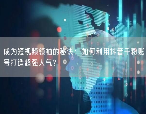 成为短视频领袖的秘诀：如何利用抖音千粉账号打造超强人气？