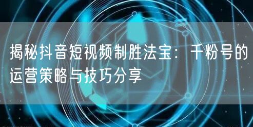 揭秘抖音短视频制胜法宝：千粉号的运营策略与技巧分享